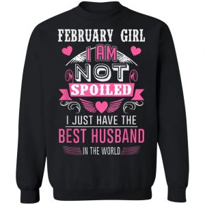 February Girl I Am Not Spoiled I Just Have The Best Husband T-Shirt, Hoodie, LS