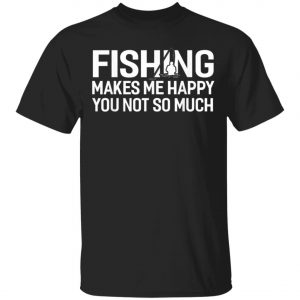 Fishing Makes Me Happy You Not So Much T-Shirt, Hoodie, LS