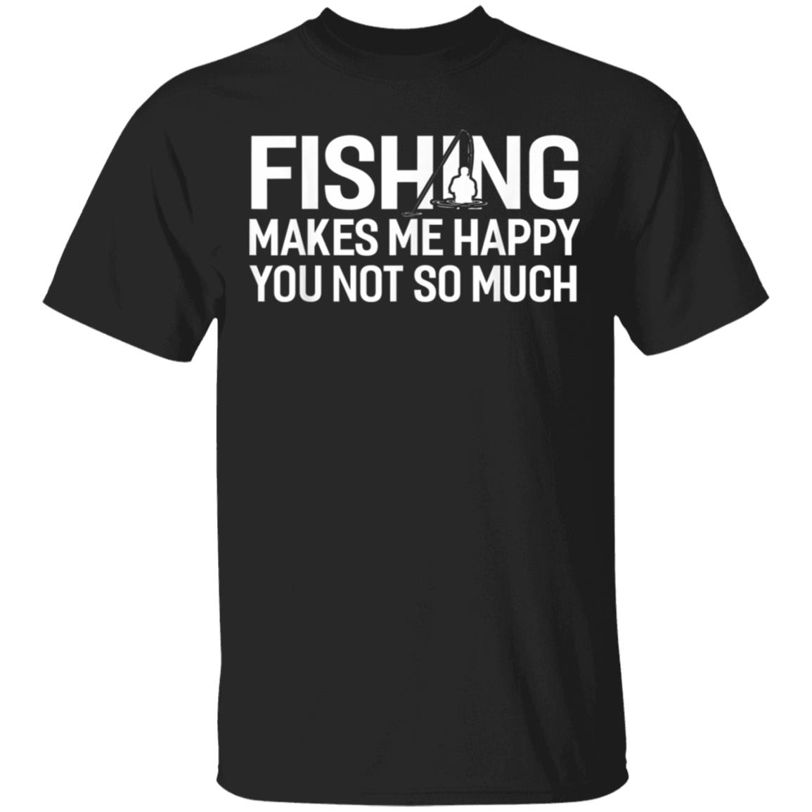 Fishing Makes Me Happy You Not So Much T-Shirt, Hoodie, LS Fishing Makes Me Happy You Not So Much T-Shirt, Hoodie, LS