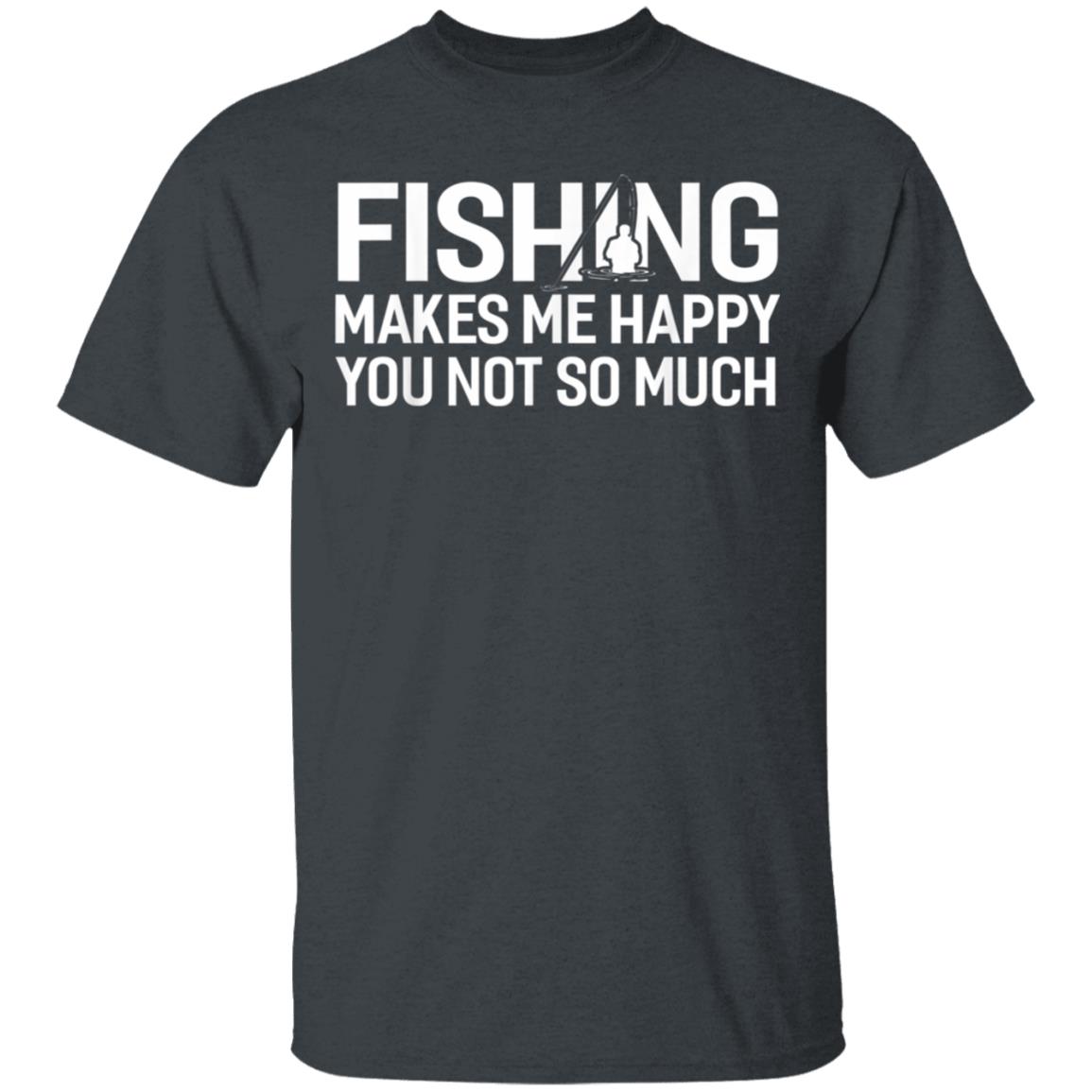 Fishing Makes Me Happy You Not So Much T-Shirt, Hoodie, LS Fishing Makes Me Happy You Not So Much T-Shirt, Hoodie, LS