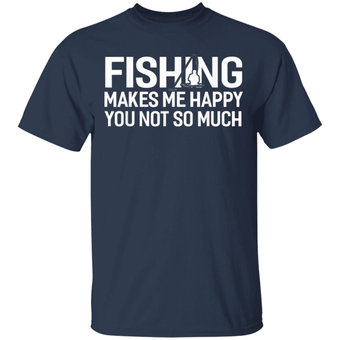 Fishing Makes Me Happy You Not So Much T-Shirt, Hoodie, LS Fishing Makes Me Happy You Not So Much T-Shirt, Hoodie, LS