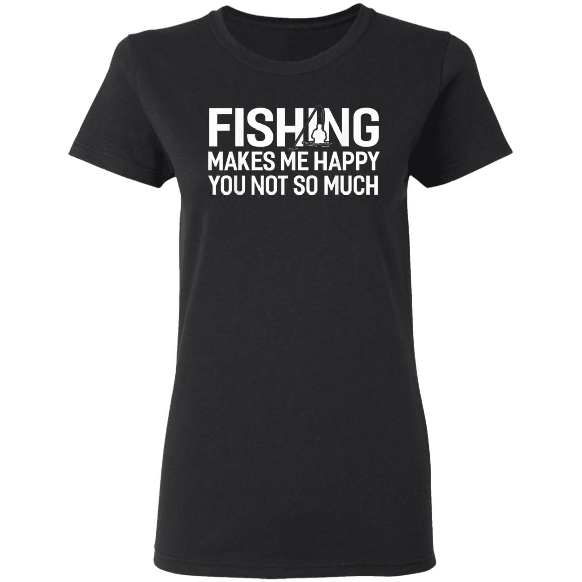 Fishing Makes Me Happy You Not So Much T-Shirt, Hoodie, LS Fishing Makes Me Happy You Not So Much T-Shirt, Hoodie, LS