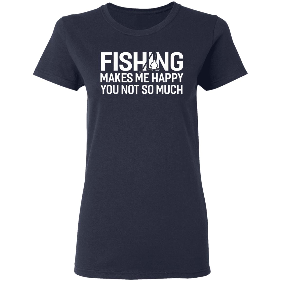 Fishing Makes Me Happy You Not So Much T-Shirt, Hoodie, LS Fishing Makes Me Happy You Not So Much T-Shirt, Hoodie, LS