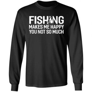 Fishing Makes Me Happy You Not So Much T-Shirt, Hoodie, LS