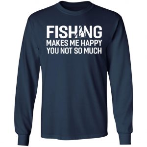 Fishing Makes Me Happy You Not So Much T-Shirt, Hoodie, LS