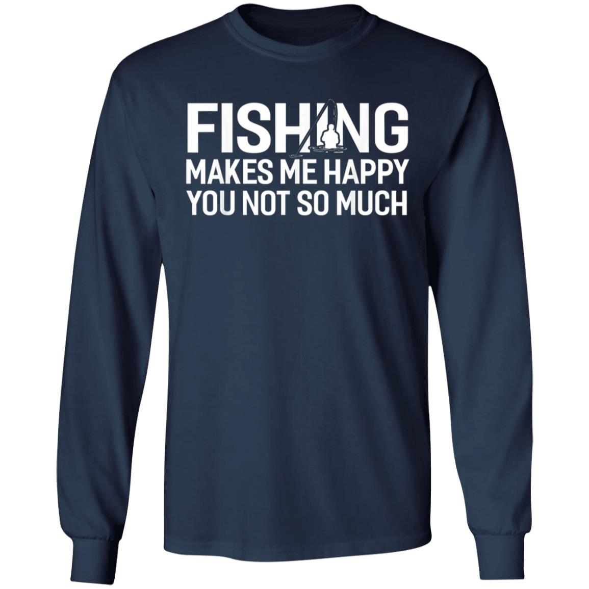 Fishing Makes Me Happy You Not So Much T-Shirt, Hoodie, LS Fishing Makes Me Happy You Not So Much T-Shirt, Hoodie, LS