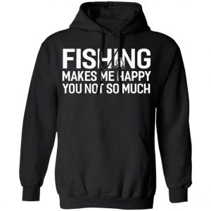 Fishing Makes Me Happy You Not So Much T-Shirt, Hoodie, LS