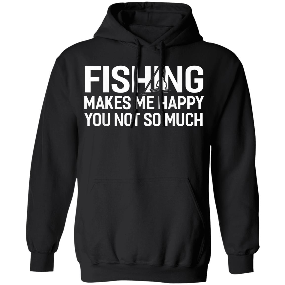 Fishing Makes Me Happy You Not So Much T-Shirt, Hoodie, LS Fishing Makes Me Happy You Not So Much T-Shirt, Hoodie, LS