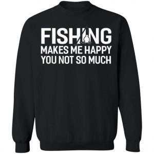 Fishing Makes Me Happy You Not So Much T-Shirt, Hoodie, LS