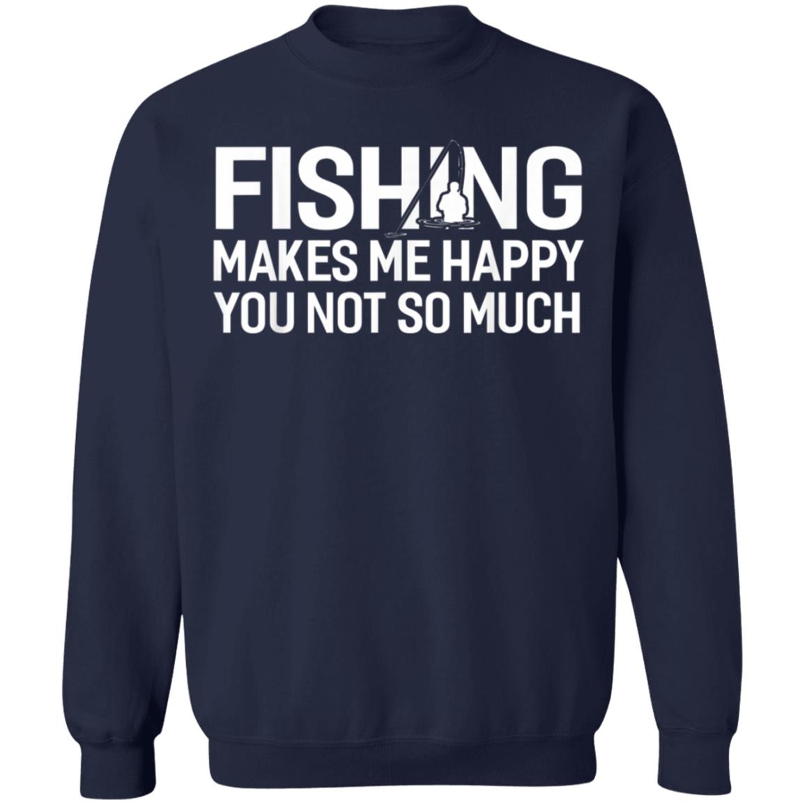 Fishing Makes Me Happy You Not So Much T-Shirt, Hoodie, LS Fishing Makes Me Happy You Not So Much T-Shirt, Hoodie, LS
