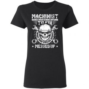 Machinist Shirt Machinist Using A High School Diploma T-Shirt, Hoodie, LS
