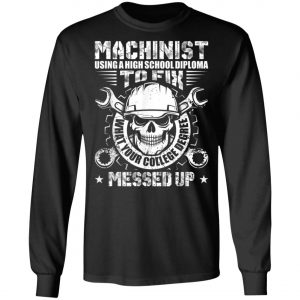 Machinist Shirt Machinist Using A High School Diploma T-Shirt, Hoodie, LS