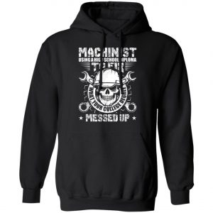 Machinist Shirt Machinist Using A High School Diploma T-Shirt, Hoodie, LS