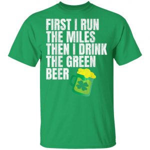 First I Run The Miles Then I Drink The Green St Patricks T-Shirt, Long Sleeve, Hoodie