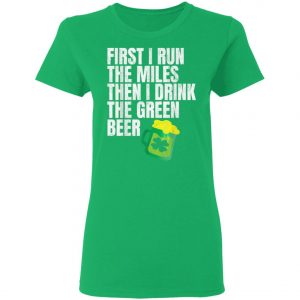 First I Run The Miles Then I Drink The Green St Patricks T-Shirt, Long Sleeve, Hoodie