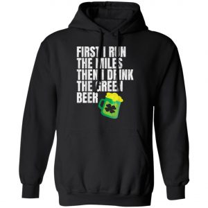 First I Run The Miles Then I Drink The Green St Patricks T-Shirt, Long Sleeve, Hoodie
