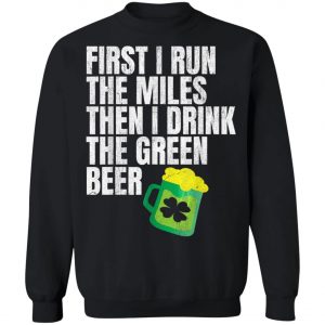 First I Run The Miles Then I Drink The Green St Patricks T-Shirt, Long Sleeve, Hoodie
