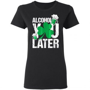 Happy St. Patricks Day - Alcohol You Later T-Shirt, Long Sleeve, Hoodie
