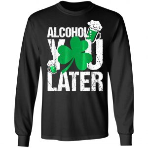 Happy St. Patricks Day - Alcohol You Later T-Shirt, Long Sleeve, Hoodie