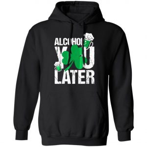 Happy St. Patricks Day - Alcohol You Later T-Shirt, Long Sleeve, Hoodie