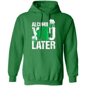 Happy St. Patricks Day - Alcohol You Later T-Shirt, Long Sleeve, Hoodie
