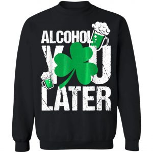Happy St. Patricks Day - Alcohol You Later T-Shirt, Long Sleeve, Hoodie
