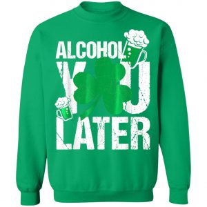 Happy St. Patricks Day - Alcohol You Later T-Shirt, Long Sleeve, Hoodie