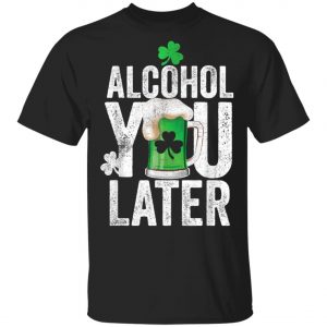 Happy St. Patricks Day Alcohol You Later T-Shirt, Long Sleeve, Hoodie