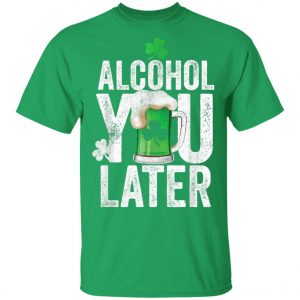 Happy St. Patricks Day Alcohol You Later T-Shirt, Long Sleeve, Hoodie