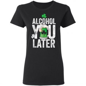 Happy St. Patricks Day Alcohol You Later T-Shirt, Long Sleeve, Hoodie