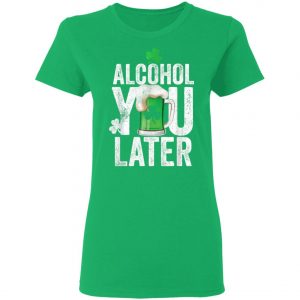 Happy St. Patricks Day Alcohol You Later T-Shirt, Long Sleeve, Hoodie