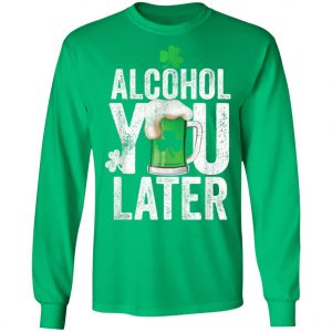 Happy St. Patricks Day Alcohol You Later T-Shirt, Long Sleeve, Hoodie