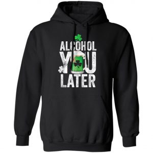 Happy St. Patricks Day Alcohol You Later T-Shirt, Long Sleeve, Hoodie