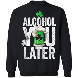 Happy St. Patricks Day Alcohol You Later T-Shirt, Long Sleeve, Hoodie