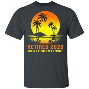 Retired 2020 Not My Problem Anymore Vintage Retirement Shirt, Long Sleeve, Hoodie