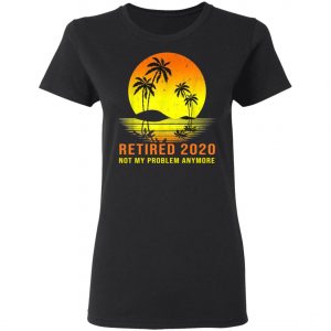 Retired 2020 Not My Problem Anymore Vintage Retirement Shirt, Long Sleeve, Hoodie