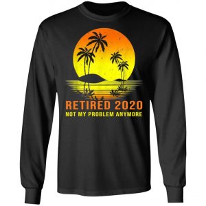 Retired 2020 Not My Problem Anymore Vintage Retirement Shirt, Long Sleeve, Hoodie