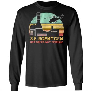 3.6 Roentgen Not Great, Not Terrible Chernobyl T-Shirt, Long Sleeve, Hoodie