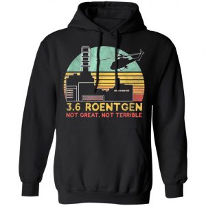 3.6 Roentgen Not Great, Not Terrible Chernobyl T-Shirt, Long Sleeve, Hoodie