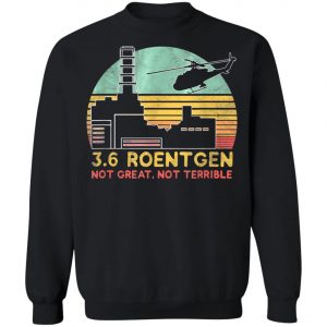 3.6 Roentgen Not Great, Not Terrible Chernobyl T-Shirt, Long Sleeve, Hoodie
