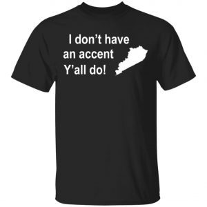 I Dont Have An Accent Y’all Do Kentucky Southern T-Shirt, Long Sleeve, Hoodie