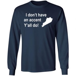 I Dont Have An Accent Y'all Do Kentucky Southern T-Shirt, Long Sleeve, Hoodie