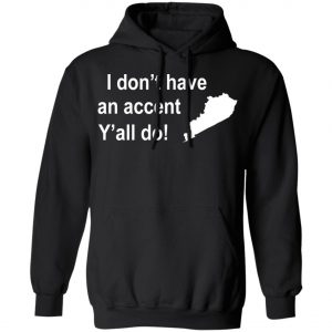 I Dont Have An Accent Y'all Do Kentucky Southern T-Shirt, Long Sleeve, Hoodie
