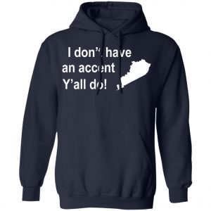 I Dont Have An Accent Y'all Do Kentucky Southern T-Shirt, Long Sleeve, Hoodie
