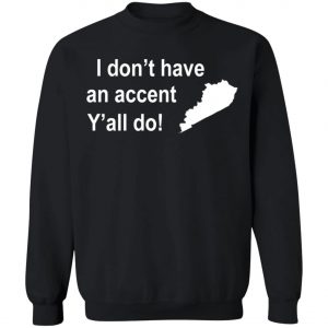 I Dont Have An Accent Y'all Do Kentucky Southern T-Shirt, Long Sleeve, Hoodie