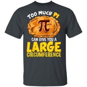 Too Much Pi Can Give You A Large Circumference Pi Day T-Shirt, Long Sleeve, Hoodie
