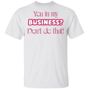 You In My Business Don’t Do That T-Shirt, LS, Hoodie