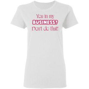 You In My Business Don’t Do That T-Shirt, LS, Hoodie