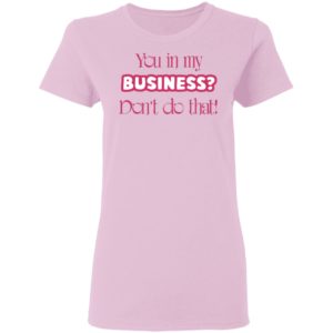 You In My Business Don’t Do That T-Shirt, LS, Hoodie
