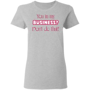 You In My Business Don’t Do That T-Shirt, LS, Hoodie
